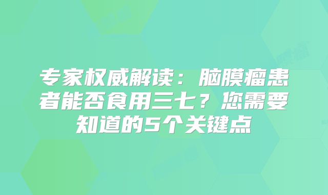 专家权威解读：脑膜瘤患者能否食用三七？您需要知道的5个关键点
