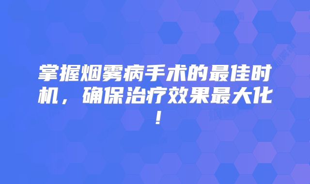 掌握烟雾病手术的最佳时机，确保治疗效果最大化！