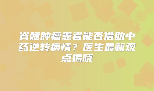 脊髓肿瘤患者能否借助中药逆转病情？医生最新观点揭晓