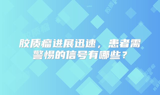 胶质瘤进展迅速，患者需警惕的信号有哪些？