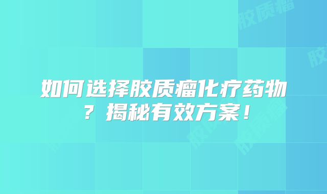 如何选择胶质瘤化疗药物？揭秘有效方案！