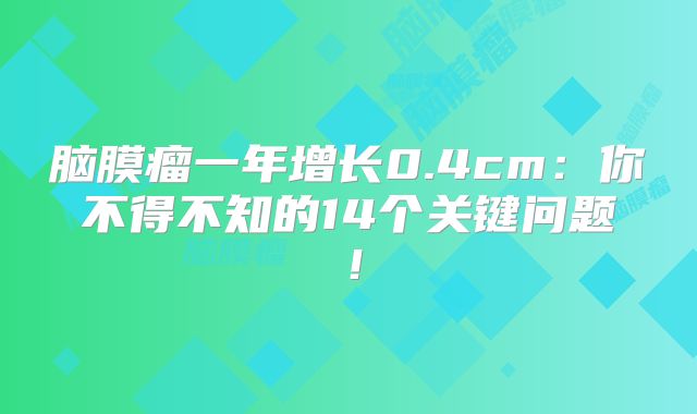 脑膜瘤一年增长0.4cm：你不得不知的14个关键问题！
