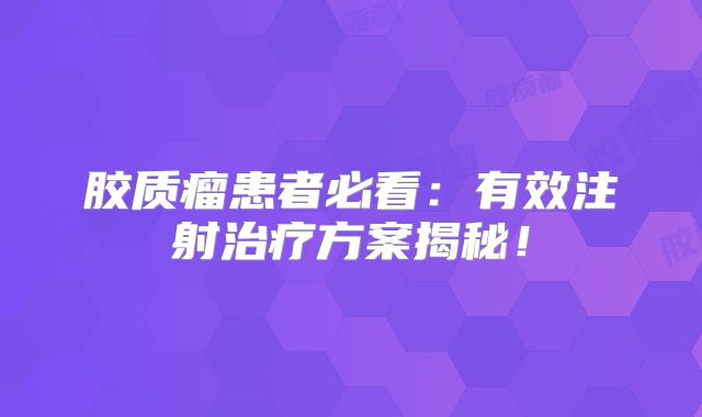 胶质瘤患者必看：有效注射治疗方案揭秘！