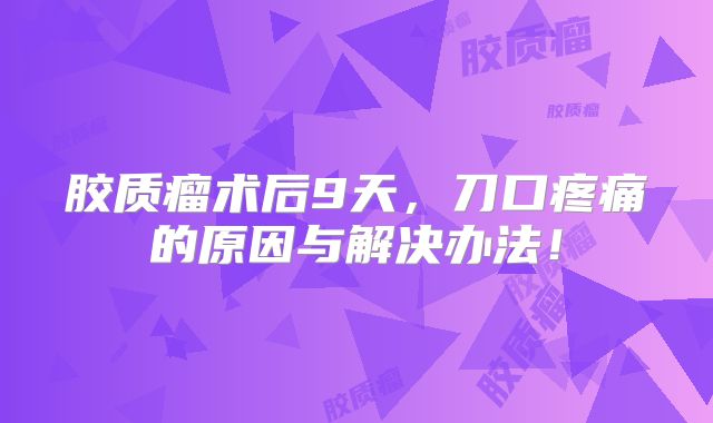 胶质瘤术后9天，刀口疼痛的原因与解决办法！