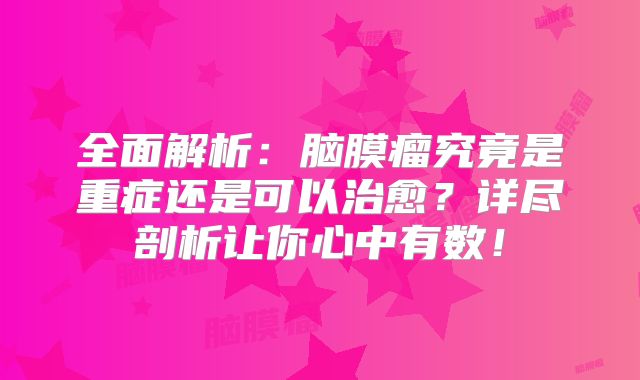 全面解析：脑膜瘤究竟是重症还是可以治愈？详尽剖析让你心中有数！
