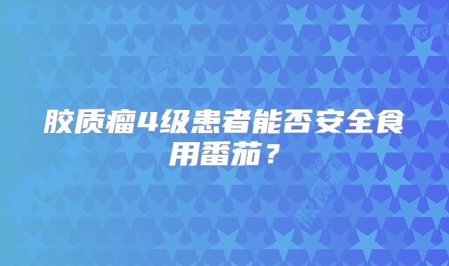 胶质瘤4级患者能否安全食用番茄？
