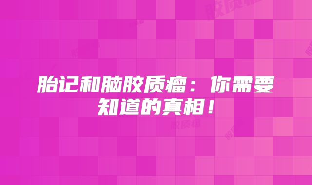 胎记和脑胶质瘤：你需要知道的真相！