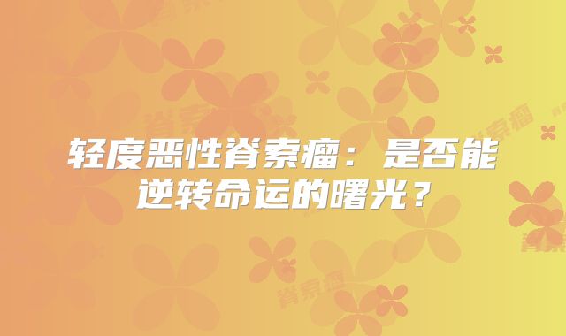 轻度恶性脊索瘤：是否能逆转命运的曙光？