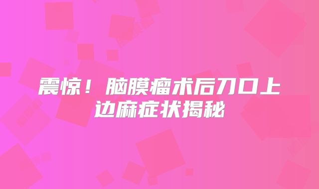 震惊！脑膜瘤术后刀口上边麻症状揭秘