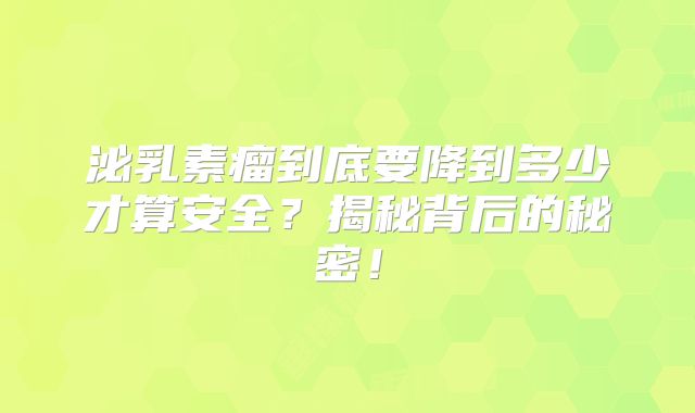 泌乳素瘤到底要降到多少才算安全？揭秘背后的秘密！