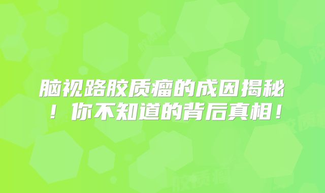 脑视路胶质瘤的成因揭秘！你不知道的背后真相！