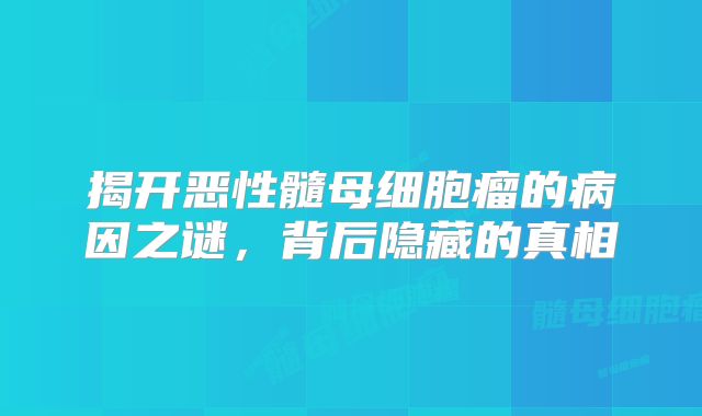 揭开恶性髓母细胞瘤的病因之谜，背后隐藏的真相