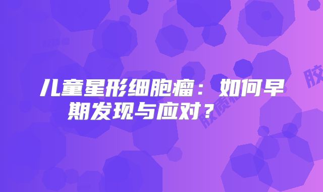 儿童星形细胞瘤：如何早期发现与应对？  