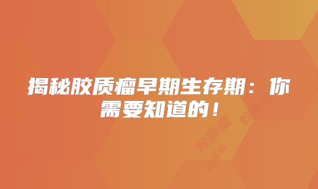 揭秘胶质瘤早期生存期：你需要知道的！