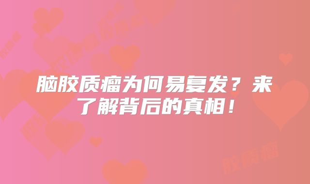 脑胶质瘤为何易复发？来了解背后的真相！