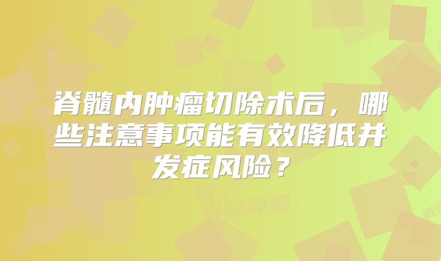 脊髓内肿瘤切除术后，哪些注意事项能有效降低并发症风险？