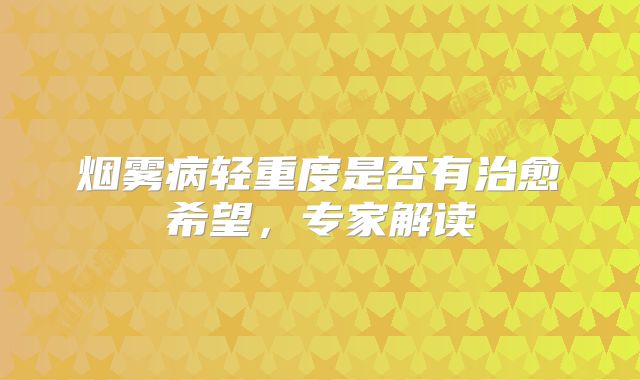 烟雾病轻重度是否有治愈希望，专家解读