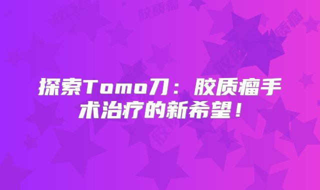 探索Tomo刀：胶质瘤手术治疗的新希望！