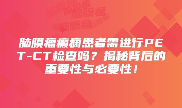 脑膜瘤癫痫患者需进行PET-CT检查吗？揭秘背后的重要性与必要性！
