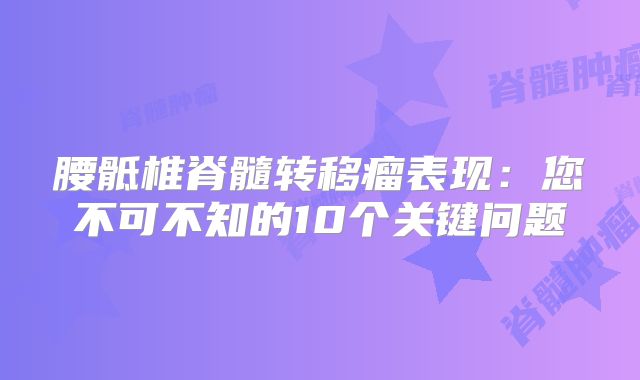 腰骶椎脊髓转移瘤表现：您不可不知的10个关键问题