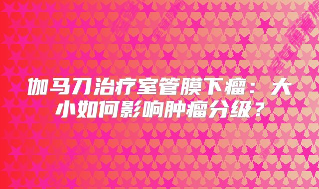 伽马刀治疗室管膜下瘤：大小如何影响肿瘤分级？