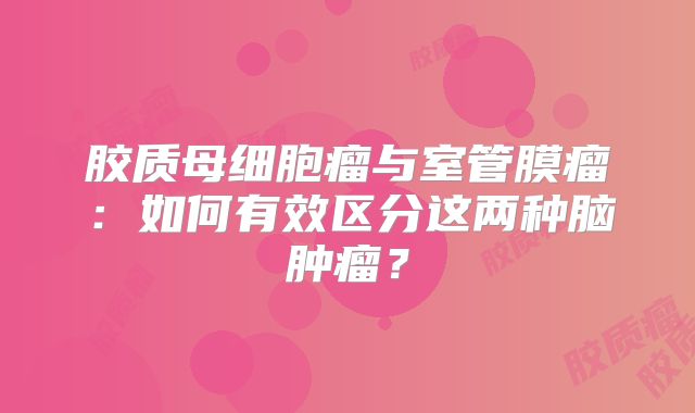胶质母细胞瘤与室管膜瘤：如何有效区分这两种脑肿瘤？
