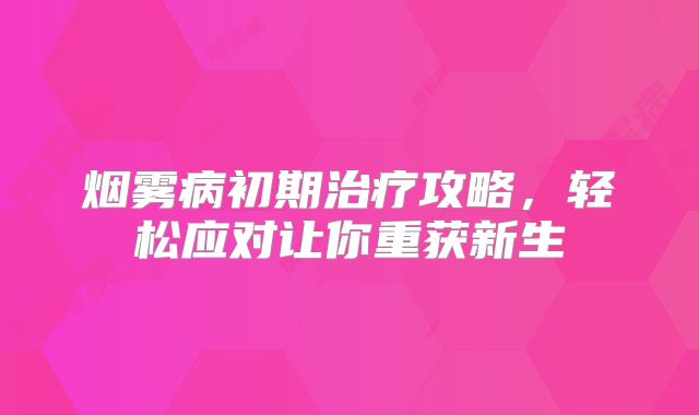 烟雾病初期治疗攻略，轻松应对让你重获新生