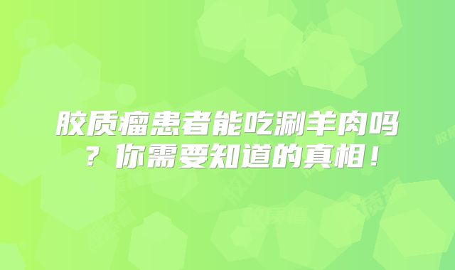 胶质瘤患者能吃涮羊肉吗？你需要知道的真相！