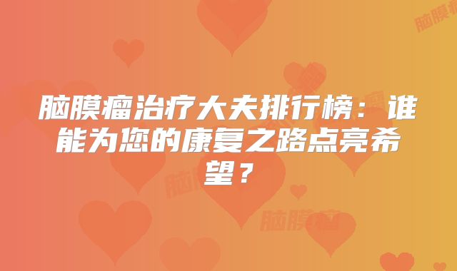 脑膜瘤治疗大夫排行榜：谁能为您的康复之路点亮希望？