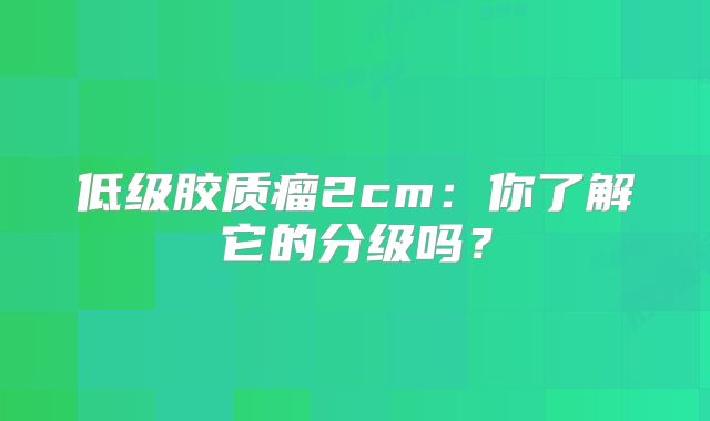 低级胶质瘤2cm：你了解它的分级吗？