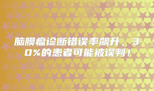 脑膜瘤诊断错误率飙升，30%的患者可能被误判！