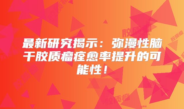 最新研究揭示：弥漫性脑干胶质瘤痊愈率提升的可能性！