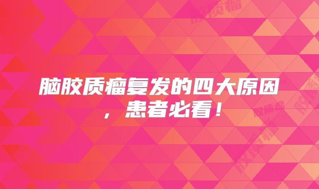 脑胶质瘤复发的四大原因，患者必看！