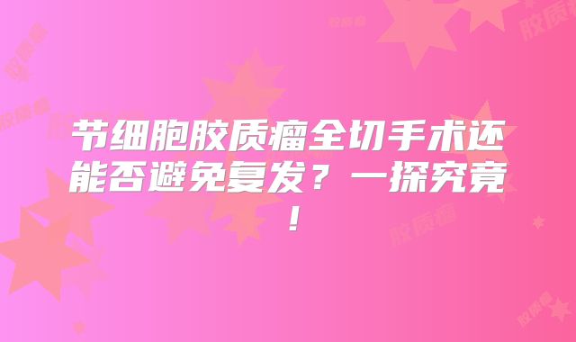 节细胞胶质瘤全切手术还能否避免复发？一探究竟！