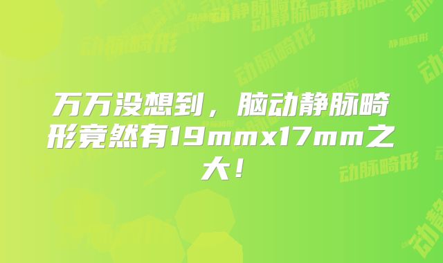 万万没想到，脑动静脉畸形竟然有19mmx17mm之大！