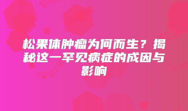 松果体肿瘤为何而生？揭秘这一罕见病症的成因与影响