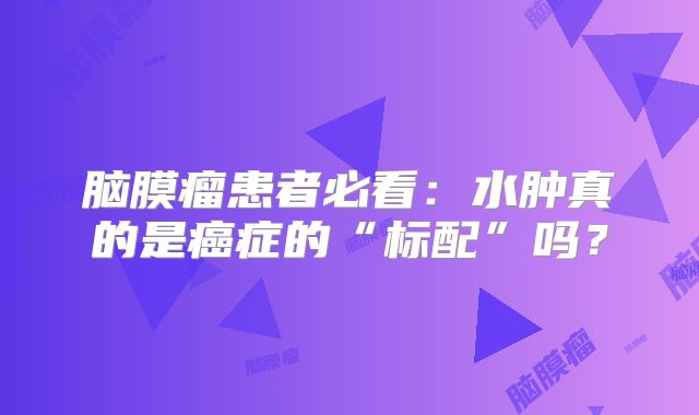 脑膜瘤患者必看：水肿真的是癌症的“标配”吗？