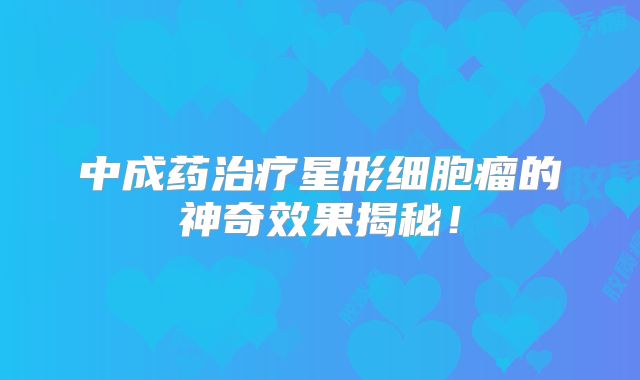 中成药治疗星形细胞瘤的神奇效果揭秘！
