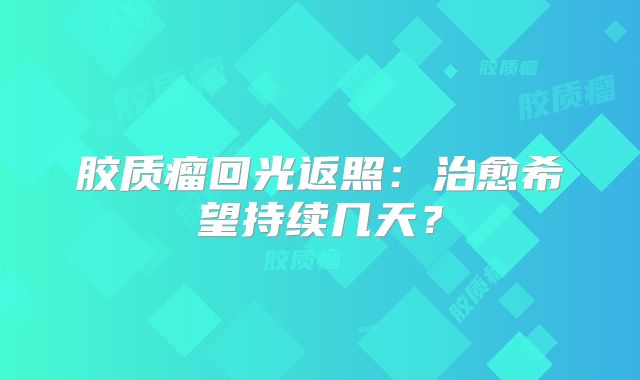 胶质瘤回光返照：治愈希望持续几天？