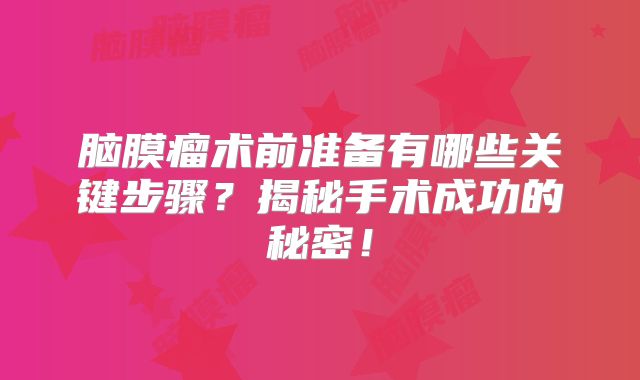 脑膜瘤术前准备有哪些关键步骤？揭秘手术成功的秘密！
