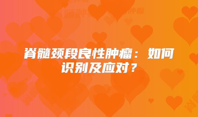 脊髓颈段良性肿瘤：如何识别及应对？