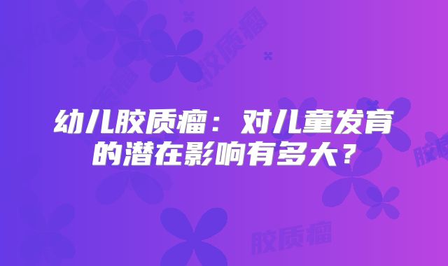 幼儿胶质瘤：对儿童发育的潜在影响有多大？