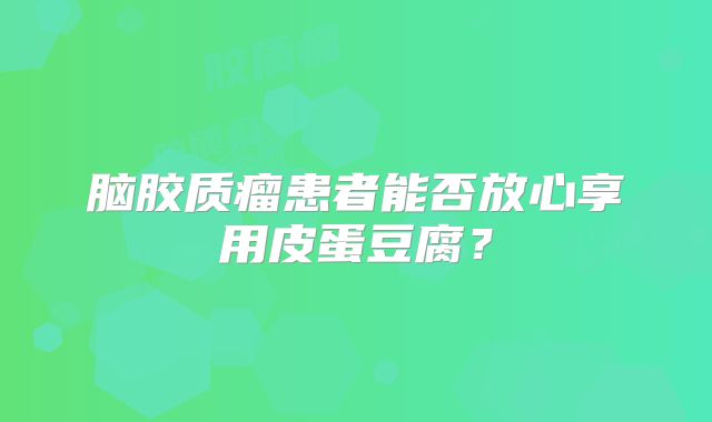 脑胶质瘤患者能否放心享用皮蛋豆腐？
