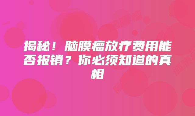 揭秘！脑膜瘤放疗费用能否报销？你必须知道的真相