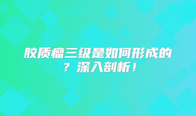 胶质瘤三级是如何形成的？深入剖析！