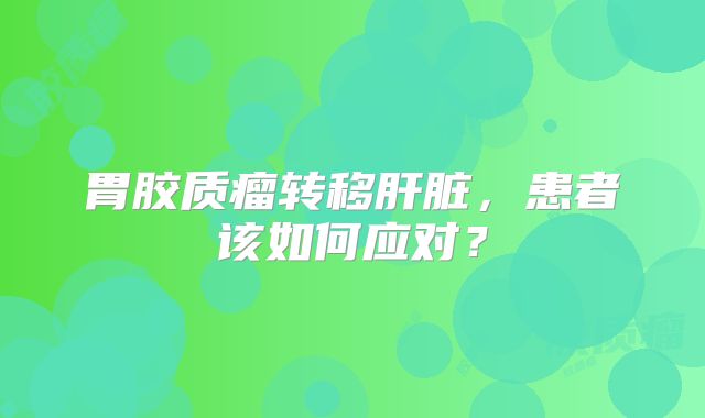 胃胶质瘤转移肝脏，患者该如何应对？