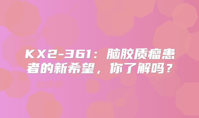 KX2-361：脑胶质瘤患者的新希望，你了解吗？