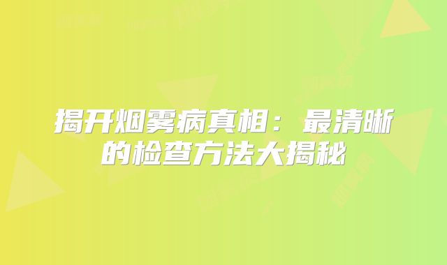 揭开烟雾病真相：最清晰的检查方法大揭秘