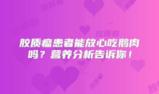 胶质瘤患者能放心吃鹅肉吗？营养分析告诉你！