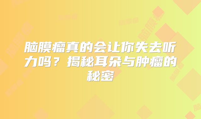 脑膜瘤真的会让你失去听力吗？揭秘耳朵与肿瘤的秘密